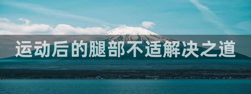 3377体育官网下载平台：运动后的腿部不适解决之道