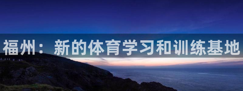 3377体育官网下载平台注册流程图:福州:新的体育学习和训练